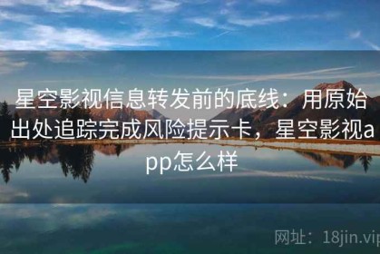 星空影视信息转发前的底线：用原始出处追踪完成风险提示卡，星空影视app怎么样