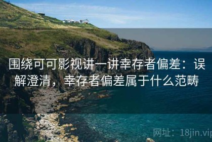 围绕可可影视讲一讲幸存者偏差：误解澄清，幸存者偏差属于什么范畴