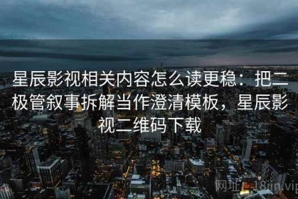 星辰影视相关内容怎么读更稳：把二极管叙事拆解当作澄清模板，星辰影视二维码下载