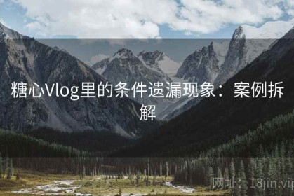 糖心Vlog里的条件遗漏现象：案例拆解