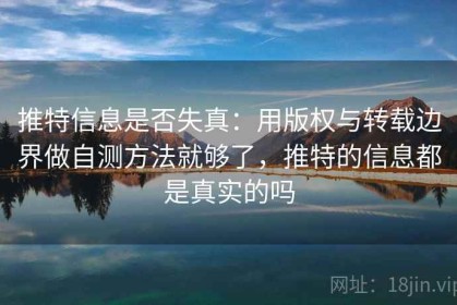 推特信息是否失真：用版权与转载边界做自测方法就够了，推特的信息都是真实的吗