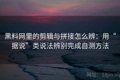 黑料网里的剪辑与拼接怎么辨：用“据说”类说法辨别完成自测方法