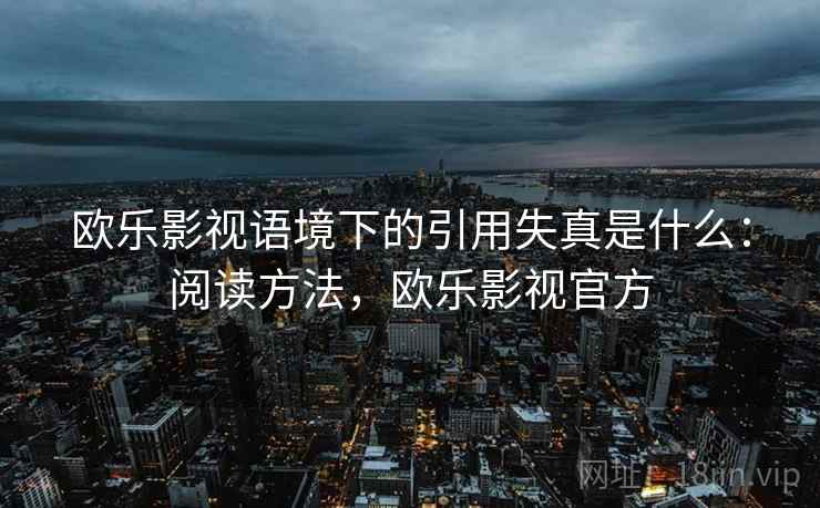 欧乐影视语境下的引用失真是什么:阅读方法,欧乐影视官方 欧乐影视语境下的引用失真是什么:阅读方法,欧乐影视官方