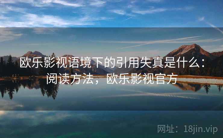 欧乐影视语境下的引用失真是什么:阅读方法,欧乐影视官方 欧乐影视语境下的引用失真是什么:阅读方法,欧乐影视官方