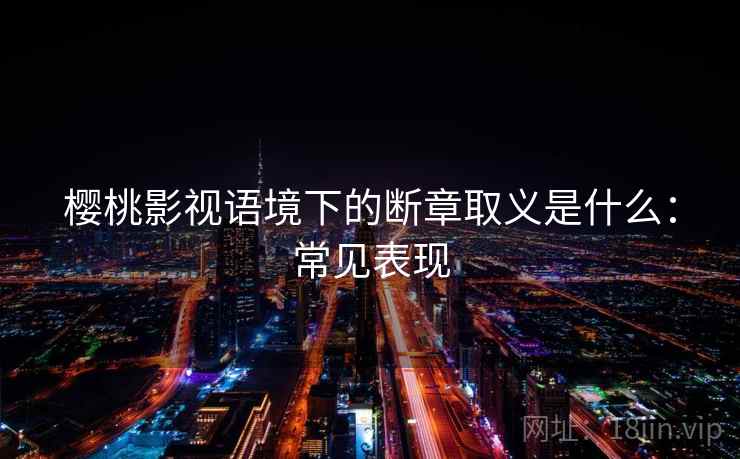 樱桃影视语境下的断章取义是什么：常见表现
