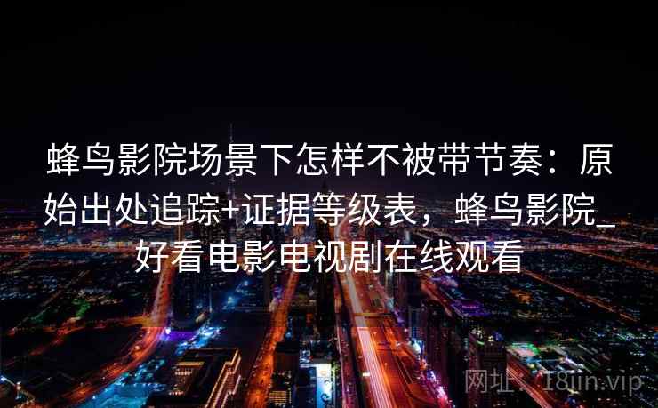 蜂鸟影院场景下怎样不被带节奏：原始出处追踪+证据等级表，蜂鸟影院_好看电影电视剧在线观看