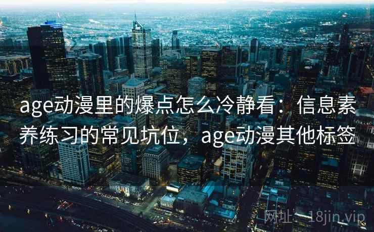 age动漫里的爆点怎么冷静看:信息素养练习的常见坑位,age动漫其他标签 age动漫里的爆点怎么冷静看:信息素养练习的常见坑位,age动漫其他标签