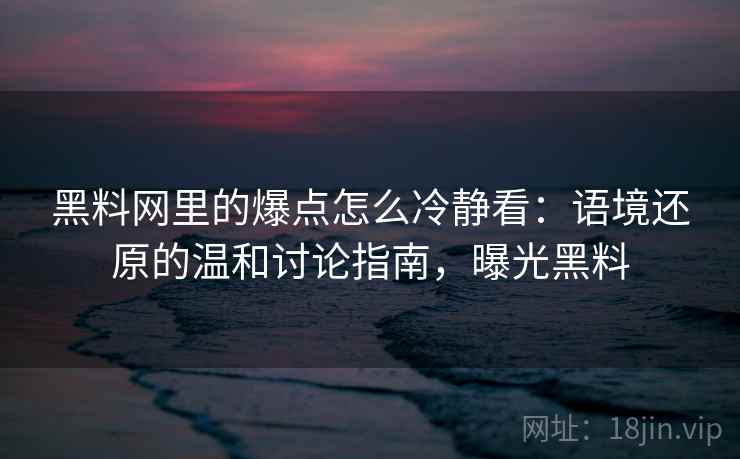 黑料网里的爆点怎么冷静看：语境还原的温和讨论指南，曝光黑料