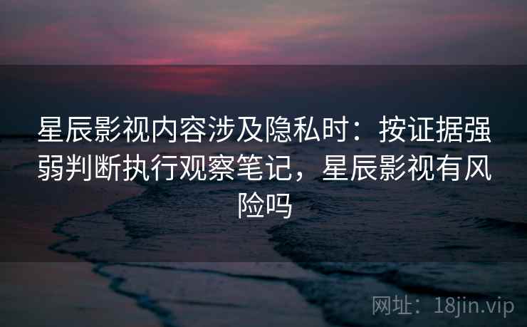 星辰影视内容涉及隐私时：按证据强弱判断执行观察笔记，星辰影视有风险吗