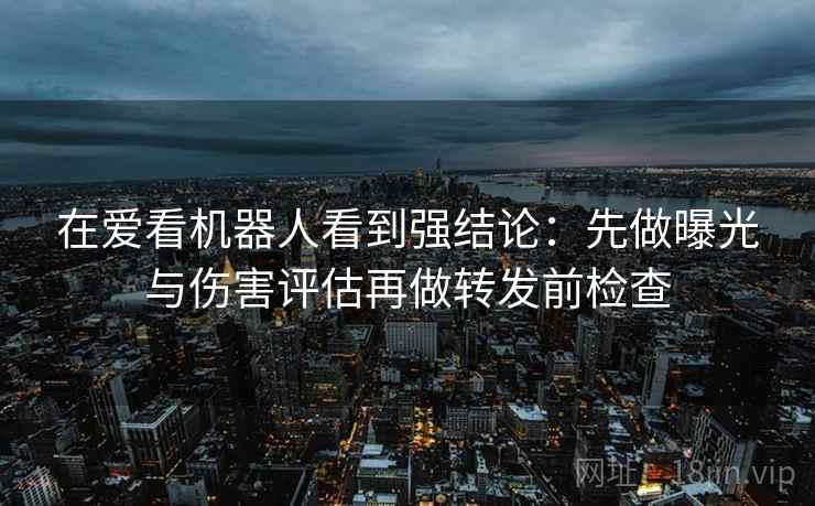 在爱看机器人看到强结论:先做曝光与伤害评估再做转发前检查 在爱看机器人看到强结论:先做曝光与伤害评估再做转发前检查