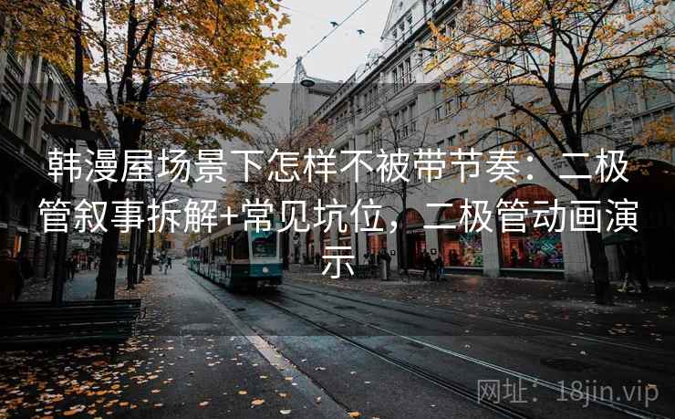 韩漫屋场景下怎样不被带节奏:二极管叙事拆解+常见坑位,二极管动画演示 韩漫屋场景下怎样不被带节奏:二极管叙事拆解+常见坑位,二极管动画演示