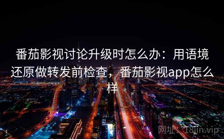 番茄影视讨论升级时怎么办:用语境还原做转发前检查,番茄影视app怎么样 番茄影视讨论升级时怎么办:用语境还原做转发前检查,番茄影视app怎么样