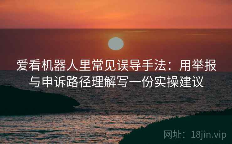 爱看机器人里常见误导手法：用举报与申诉路径理解写一份实操建议