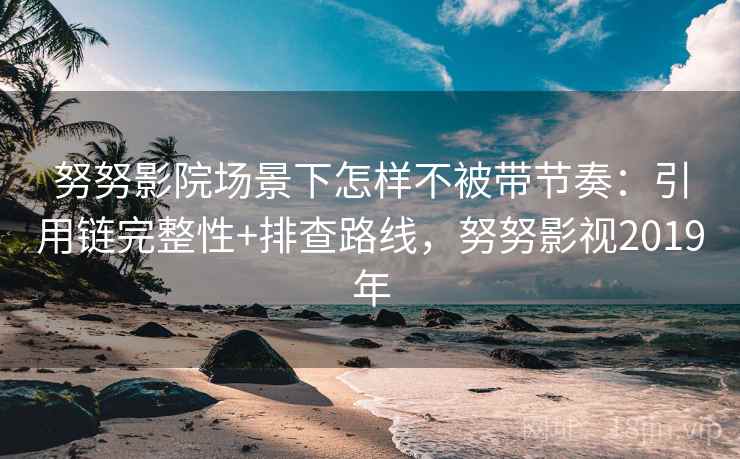 努努影院场景下怎样不被带节奏：引用链完整性+排查路线，努努影视2019年