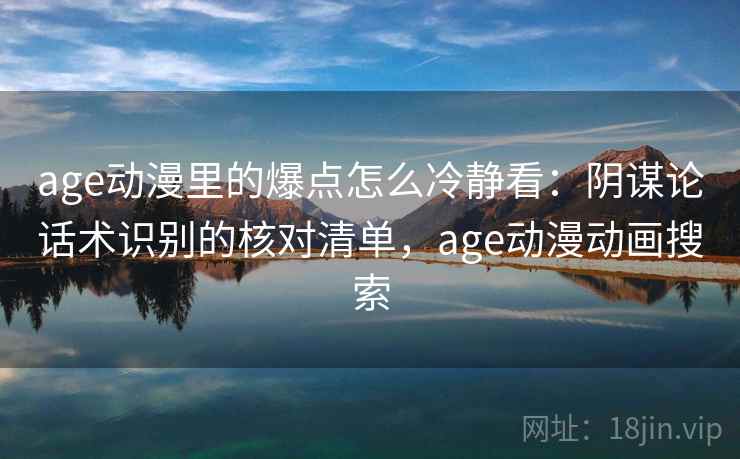 age动漫里的爆点怎么冷静看：阴谋论话术识别的核对清单，age动漫动画搜索
