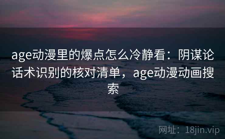 age动漫里的爆点怎么冷静看：阴谋论话术识别的核对清单，age动漫动画搜索