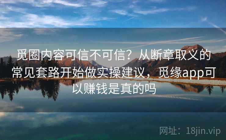 觅圈内容可信不可信？从断章取义的常见套路开始做实操建议，觅缘app可以赚钱是真的吗
