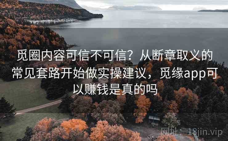 觅圈内容可信不可信？从断章取义的常见套路开始做实操建议，觅缘app可以赚钱是真的吗