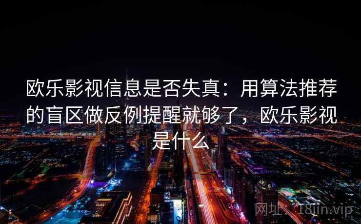欧乐影视信息是否失真：用算法推荐的盲区做反例提醒就够了，欧乐影视是什么