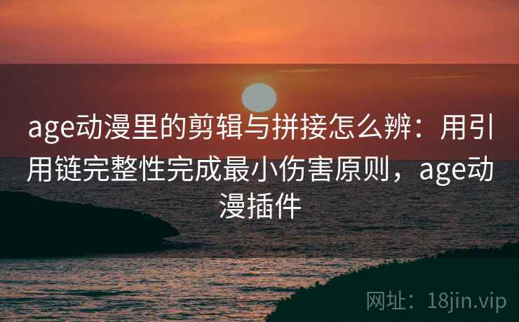 age动漫里的剪辑与拼接怎么辨：用引用链完整性完成最小伤害原则，age动漫插件