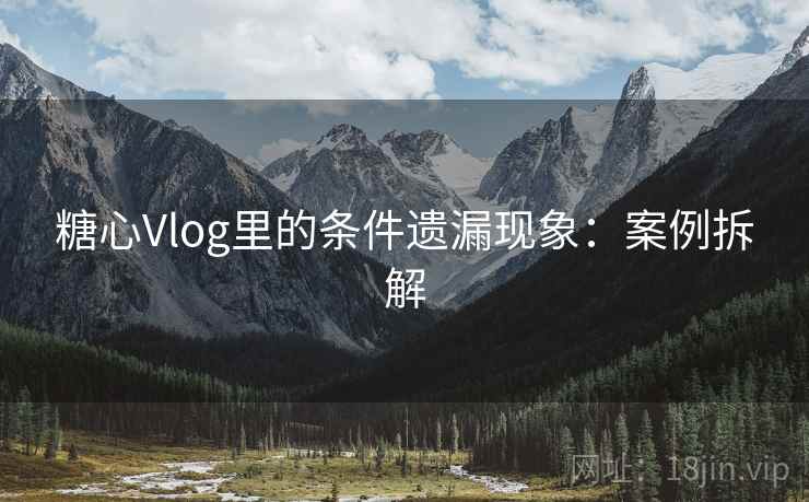 糖心Vlog里的条件遗漏现象:案例拆解 糖心Vlog里的条件遗漏现象:案例拆解
