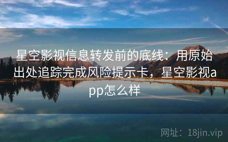 星空影视信息转发前的底线:用原始出处追踪完成风险提示卡,星空影视app怎么样 星空影视信息转发前的底线:用原始出处追踪完成风险提示卡,星空影视app怎么样