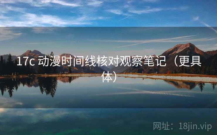 17c 动漫时间线核对观察笔记(更具体) 17c 动漫时间线核对观察笔记(更具体)