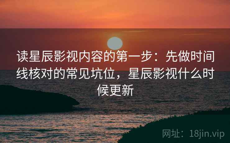 读星辰影视内容的第一步：先做时间线核对的常见坑位，星辰影视什么时候更新