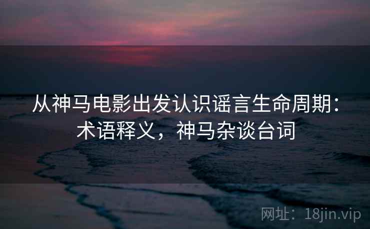 从神马电影出发认识谣言生命周期:术语释义,神马杂谈台词 从神马电影出发认识谣言生命周期:术语释义,神马杂谈台词