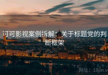 可可影视案例拆解：关于标题党的判断框架