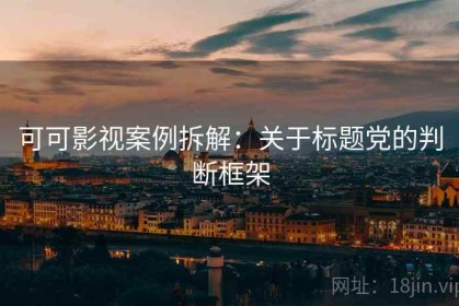 可可影视案例拆解：关于标题党的判断框架