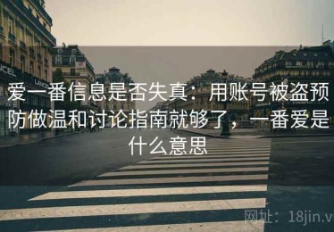 爱一番信息是否失真：用账号被盗预防做温和讨论指南就够了，一番爱是什么意思