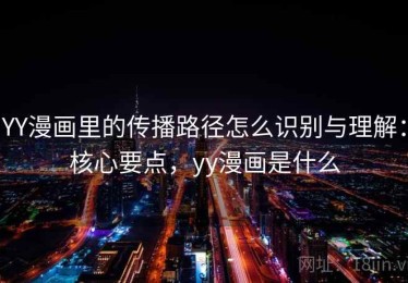 YY漫画里的传播路径怎么识别与理解：核心要点，yy漫画是什么