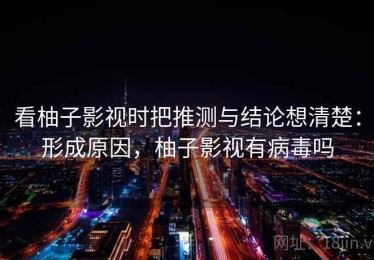 看柚子影视时把推测与结论想清楚：形成原因，柚子影视有病毒吗
