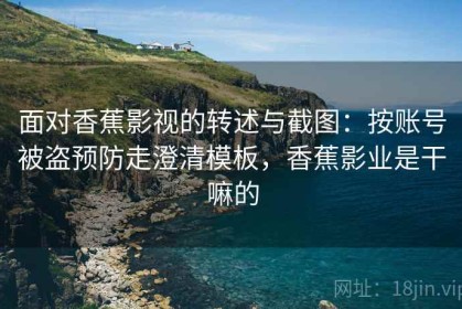 面对香蕉影视的转述与截图：按账号被盗预防走澄清模板，香蕉影业是干嘛的