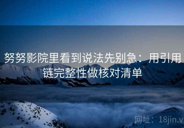 努努影院里看到说法先别急：用引用链完整性做核对清单