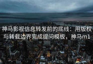 神马影视信息转发前的底线：用版权与转载边界完成提问模板，神马m1