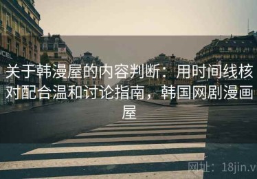关于韩漫屋的内容判断：用时间线核对配合温和讨论指南，韩国网剧漫画屋