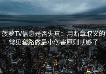 菠萝TV信息是否失真：用断章取义的常见套路做最小伤害原则就够了