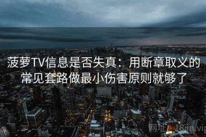 菠萝TV信息是否失真：用断章取义的常见套路做最小伤害原则就够了