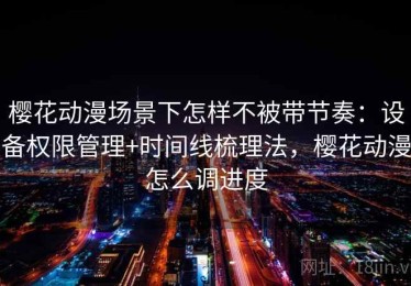 樱花动漫场景下怎样不被带节奏：设备权限管理+时间线梳理法，樱花动漫怎么调进度