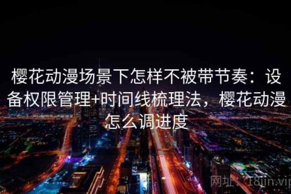 樱花动漫场景下怎样不被带节奏：设备权限管理+时间线梳理法，樱花动漫怎么调进度