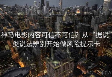 神马电影内容可信不可信？从“据说”类说法辨别开始做风险提示卡