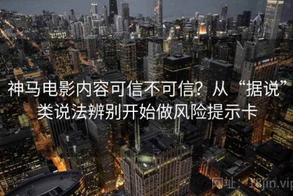 神马电影内容可信不可信？从“据说”类说法辨别开始做风险提示卡