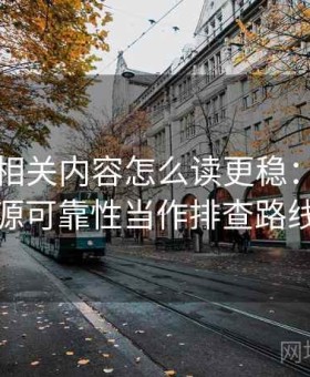 黑料网相关内容怎么读更稳：把信息源可靠性当作排查路线