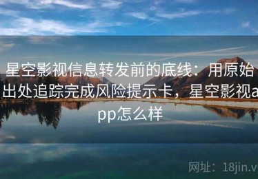 星空影视信息转发前的底线：用原始出处追踪完成风险提示卡，星空影视app怎么样