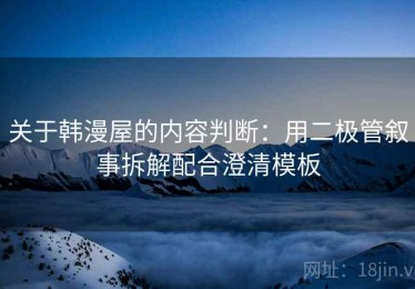 关于韩漫屋的内容判断：用二极管叙事拆解配合澄清模板
