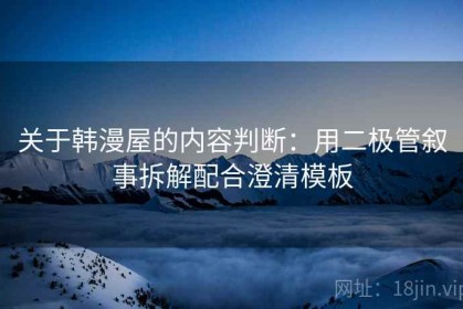 关于韩漫屋的内容判断：用二极管叙事拆解配合澄清模板