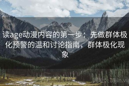 读age动漫内容的第一步：先做群体极化预警的温和讨论指南，群体极化现象