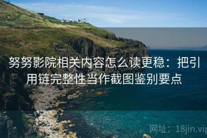 努努影院相关内容怎么读更稳：把引用链完整性当作截图鉴别要点